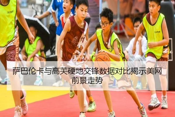 萨巴伦卡与高芙硬地交锋数据对比揭示美网前景走势