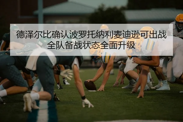 德泽尔比确认波罗托纳利麦迪逊可出战 全队备战状态全面升级